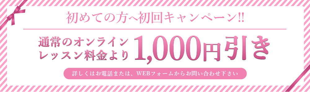 初めての⽅へ初回キャンペーン!!通常のオンラインレッスン料⾦より1000円引き詳しくはお電話または、WEBフォームからお問い合わせ下さい。