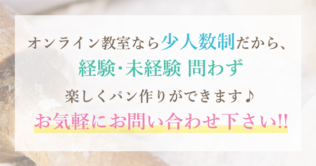 オンライン教室なら少人数制だから、経験・未経験 問わずアットホームな雰囲気で、楽しくパン作り体験ができます♪